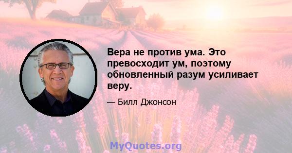 Вера не против ума. Это превосходит ум, поэтому обновленный разум усиливает веру.