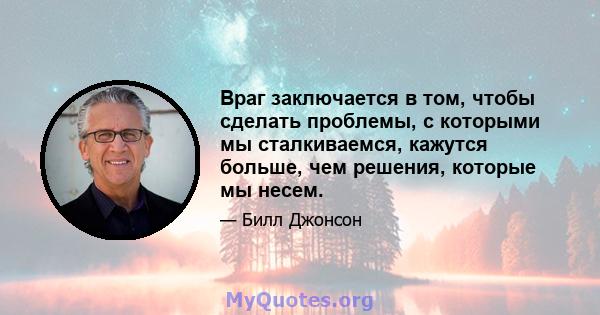 Враг заключается в том, чтобы сделать проблемы, с которыми мы сталкиваемся, кажутся больше, чем решения, которые мы несем.