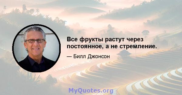 Все фрукты растут через постоянное, а не стремление.