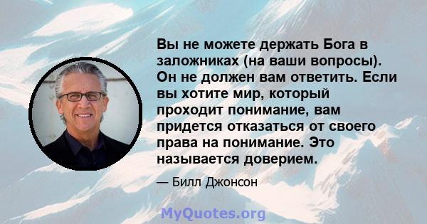 Вы не можете держать Бога в заложниках (на ваши вопросы). Он не должен вам ответить. Если вы хотите мир, который проходит понимание, вам придется отказаться от своего права на понимание. Это называется доверием.