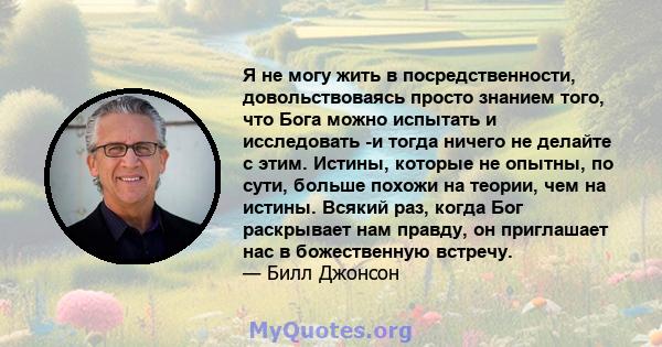 Я не могу жить в посредственности, довольствоваясь просто знанием того, что Бога можно испытать и исследовать -и тогда ничего не делайте с этим. Истины, которые не опытны, по сути, больше похожи на теории, чем на