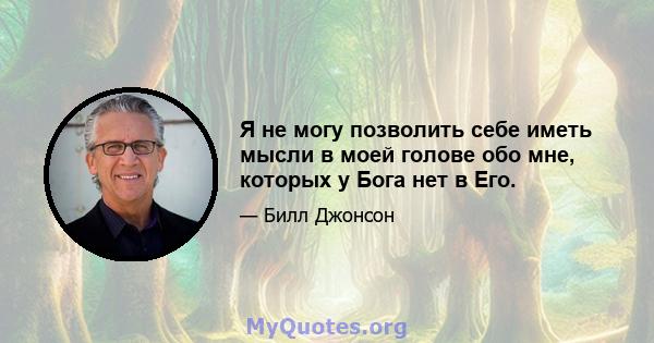 Я не могу позволить себе иметь мысли в моей голове обо мне, которых у Бога нет в Его.