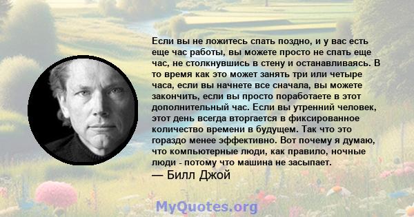 Если вы не ложитесь спать поздно, и у вас есть еще час работы, вы можете просто не спать еще час, не столкнувшись в стену и останавливаясь. В то время как это может занять три или четыре часа, если вы начнете все