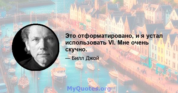 Это отформатировано, и я устал использовать VI. Мне очень скучно.