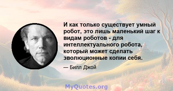 И как только существует умный робот, это лишь маленький шаг к видам роботов - для интеллектуального робота, который может сделать эволюционные копии себя.