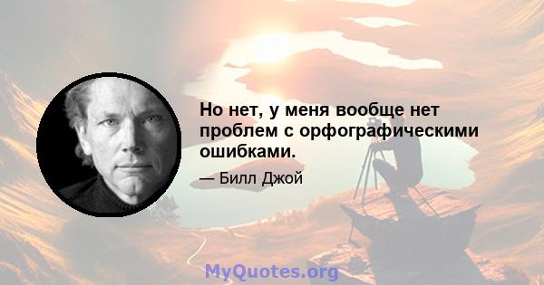 Но нет, у меня вообще нет проблем с орфографическими ошибками.