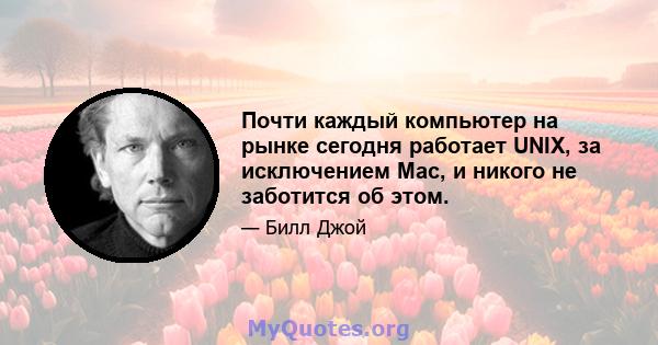 Почти каждый компьютер на рынке сегодня работает UNIX, за исключением Mac, и никого не заботится об этом.