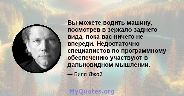 Вы можете водить машину, посмотрев в зеркало заднего вида, пока вас ничего не впереди. Недостаточно специалистов по программному обеспечению участвуют в дальновидном мышлении.