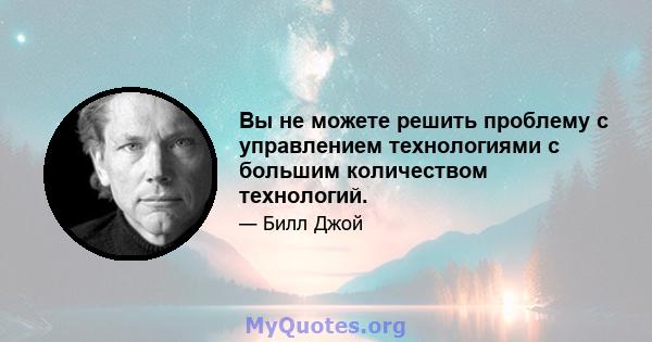 Вы не можете решить проблему с управлением технологиями с большим количеством технологий.