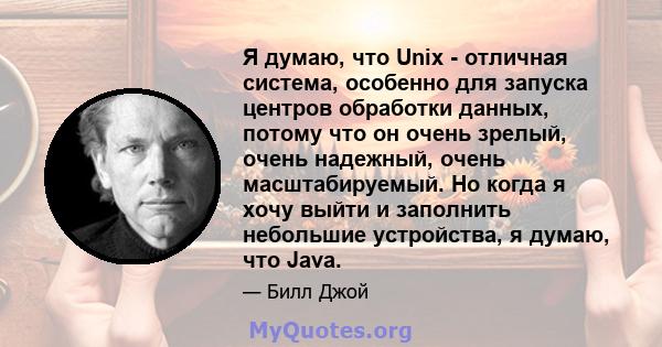 Я думаю, что Unix - отличная система, особенно для запуска центров обработки данных, потому что он очень зрелый, очень надежный, очень масштабируемый. Но когда я хочу выйти и заполнить небольшие устройства, я думаю, что 