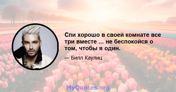 Спи хорошо в своей комнате все три вместе ... не беспокойся о том, чтобы я один.