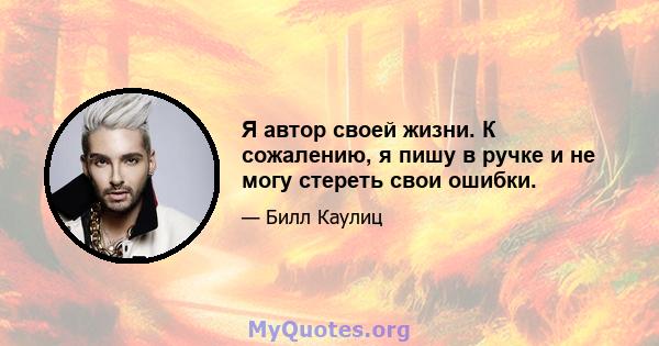 Я автор своей жизни. К сожалению, я пишу в ручке и не могу стереть свои ошибки.