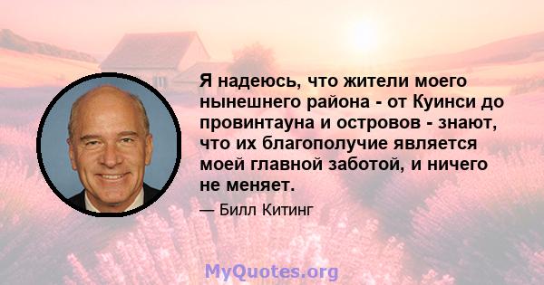 Я надеюсь, что жители моего нынешнего района - от Куинси до провинтауна и островов - знают, что их благополучие является моей главной заботой, и ничего не меняет.