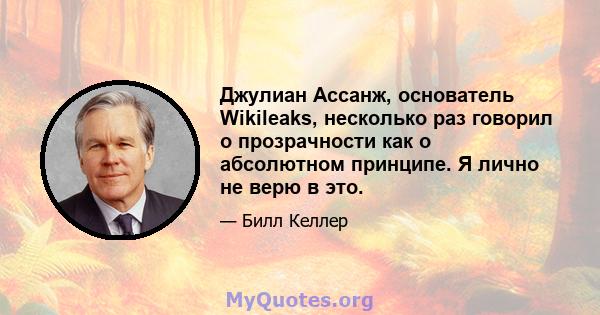 Джулиан Ассанж, основатель Wikileaks, несколько раз говорил о прозрачности как о абсолютном принципе. Я лично не верю в это.