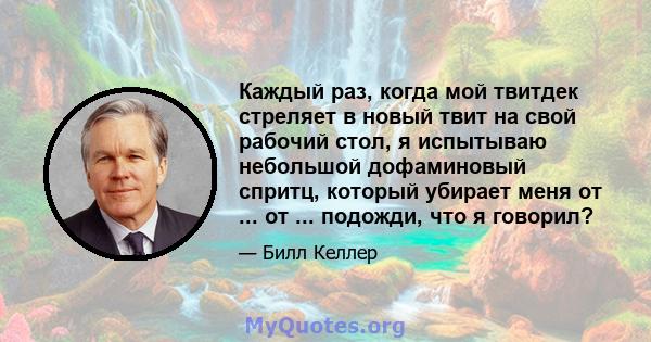 Каждый раз, когда мой твитдек стреляет в новый твит на свой рабочий стол, я испытываю небольшой дофаминовый спритц, который убирает меня от ... от ... подожди, что я говорил?