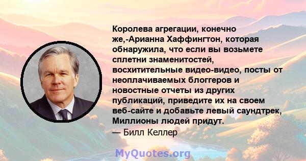 Королева агрегации, конечно же,-Арианна Хаффингтон, которая обнаружила, что если вы возьмете сплетни знаменитостей, восхитительные видео-видео, посты от неоплачиваемых блоггеров и новостные отчеты из других публикаций,