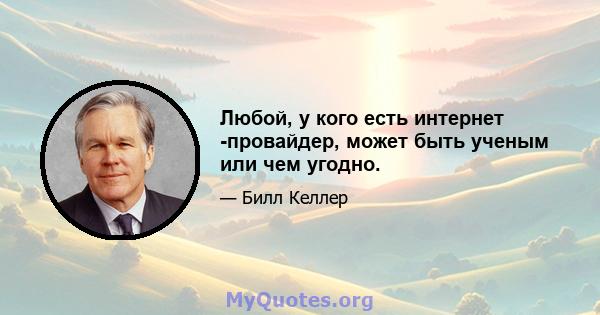 Любой, у кого есть интернет -провайдер, может быть ученым или чем угодно.