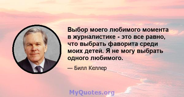 Выбор моего любимого момента в журналистике - это все равно, что выбрать фаворита среди моих детей. Я не могу выбрать одного любимого.