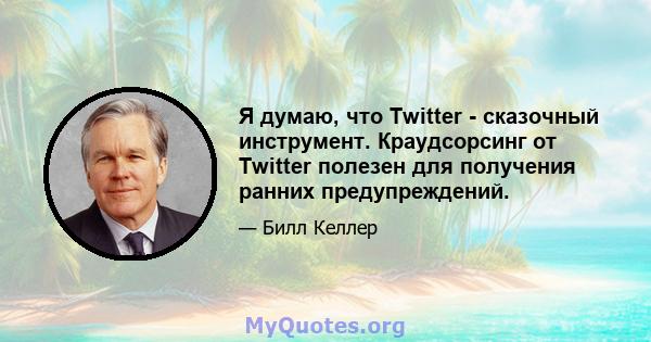 Я думаю, что Twitter - сказочный инструмент. Краудсорсинг от Twitter полезен для получения ранних предупреждений.