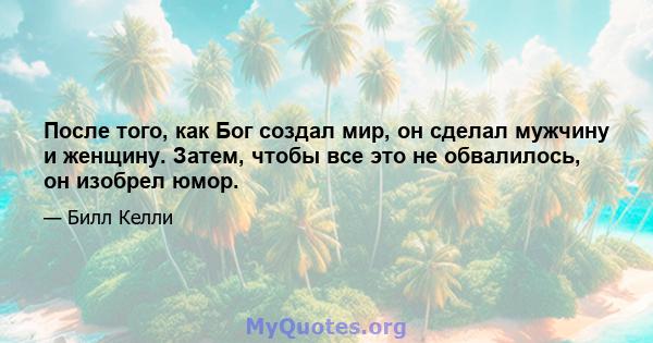 После того, как Бог создал мир, он сделал мужчину и женщину. Затем, чтобы все это не обвалилось, он изобрел юмор.