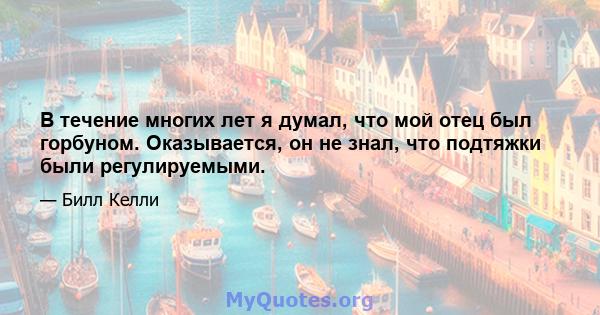 В течение многих лет я думал, что мой отец был горбуном. Оказывается, он не знал, что подтяжки были регулируемыми.