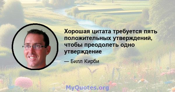 Хорошая цитата требуется пять положительных утверждений, чтобы преодолеть одно утверждение