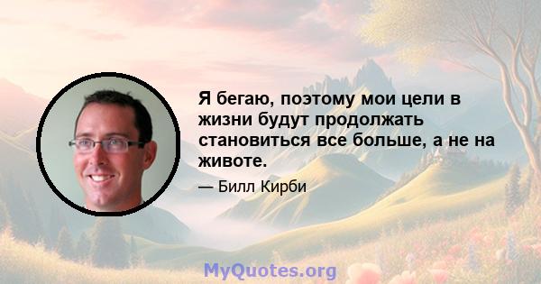 Я бегаю, поэтому мои цели в жизни будут продолжать становиться все больше, а не на животе.