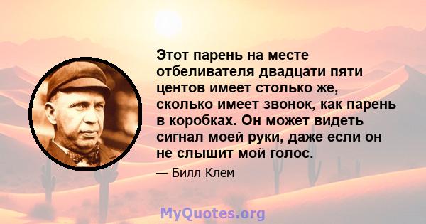 Этот парень на месте отбеливателя двадцати пяти центов имеет столько же, сколько имеет звонок, как парень в коробках. Он может видеть сигнал моей руки, даже если он не слышит мой голос.