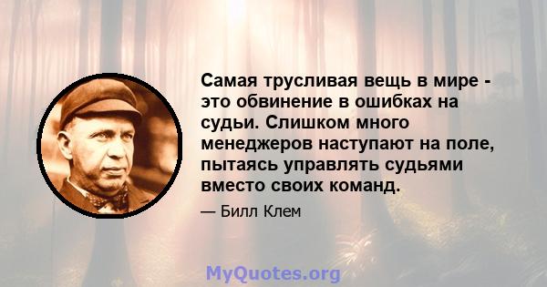 Самая трусливая вещь в мире - это обвинение в ошибках на судьи. Слишком много менеджеров наступают на поле, пытаясь управлять судьями вместо своих команд.