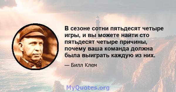 В сезоне сотни пятьдесят четыре игры, и вы можете найти сто пятьдесят четыре причины, почему ваша команда должна была выиграть каждую из них.