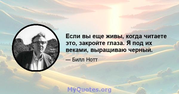 Если вы еще живы, когда читаете это, закройте глаза. Я под их веками, выращиваю черный.