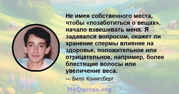 Не имея собственного места, чтобы «позаботиться о вещах», начало взвешивать меня. Я задавался вопросом, окажет ли хранение спермы влияние на здоровье, положительное или отрицательное, например, более блестящие волосы