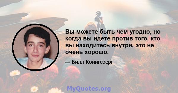 Вы можете быть чем угодно, но когда вы идете против того, кто вы находитесь внутри, это не очень хорошо.