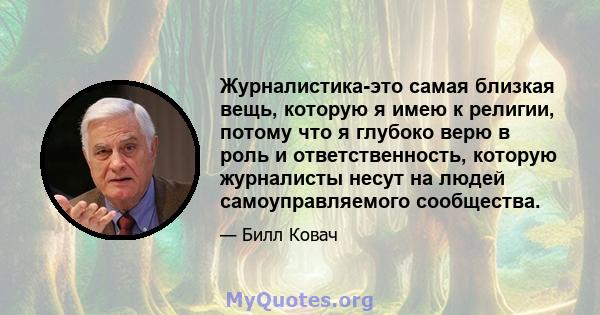 Журналистика-это самая близкая вещь, которую я имею к религии, потому что я глубоко верю в роль и ответственность, которую журналисты несут на людей самоуправляемого сообщества.