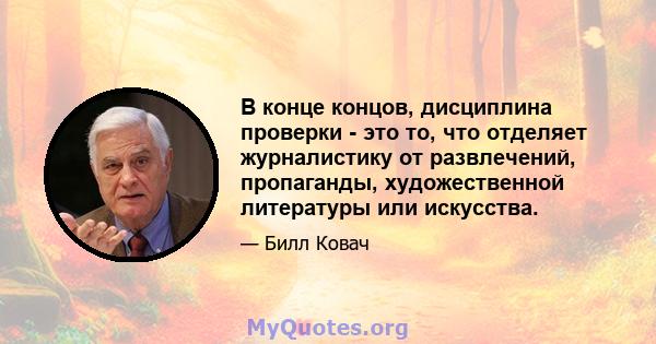 В конце концов, дисциплина проверки - это то, что отделяет журналистику от развлечений, пропаганды, художественной литературы или искусства.