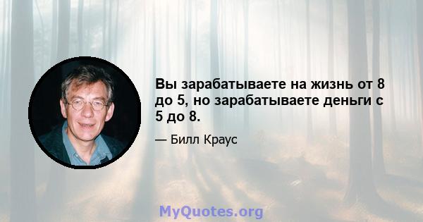 Вы зарабатываете на жизнь от 8 до 5, но зарабатываете деньги с 5 до 8.