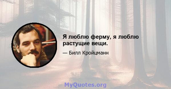 Я люблю ферму, я люблю растущие вещи.