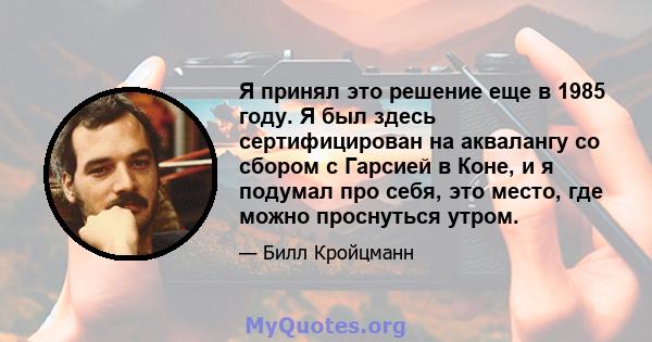 Я принял это решение еще в 1985 году. Я был здесь сертифицирован на аквалангу со сбором с Гарсией в Коне, и я подумал про себя, это место, где можно проснуться утром.