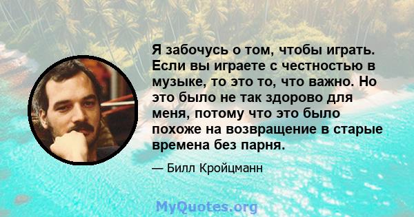 Я забочусь о том, чтобы играть. Если вы играете с честностью в музыке, то это то, что важно. Но это было не так здорово для меня, потому что это было похоже на возвращение в старые времена без парня.