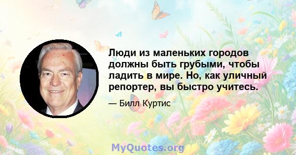 Люди из маленьких городов должны быть грубыми, чтобы ладить в мире. Но, как уличный репортер, вы быстро учитесь.