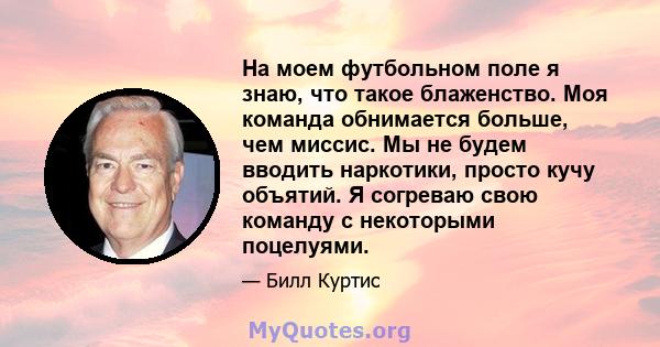 На моем футбольном поле я знаю, что такое блаженство. Моя команда обнимается больше, чем миссис. Мы не будем вводить наркотики, просто кучу объятий. Я согреваю свою команду с некоторыми поцелуями.