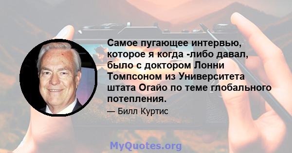 Самое пугающее интервью, которое я когда -либо давал, было с доктором Лонни Томпсоном из Университета штата Огайо по теме глобального потепления.