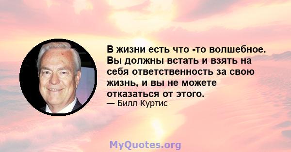 В жизни есть что -то волшебное. Вы должны встать и взять на себя ответственность за свою жизнь, и вы не можете отказаться от этого.