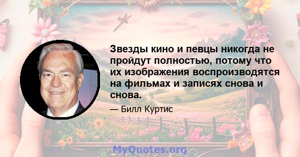 Звезды кино и певцы никогда не пройдут полностью, потому что их изображения воспроизводятся на фильмах и записях снова и снова.