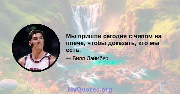 Мы пришли сегодня с чипом на плече, чтобы доказать, кто мы есть.