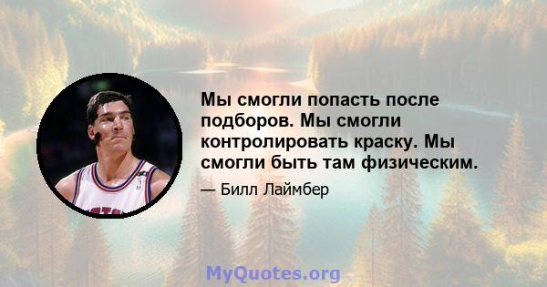 Мы смогли попасть после подборов. Мы смогли контролировать краску. Мы смогли быть там физическим.