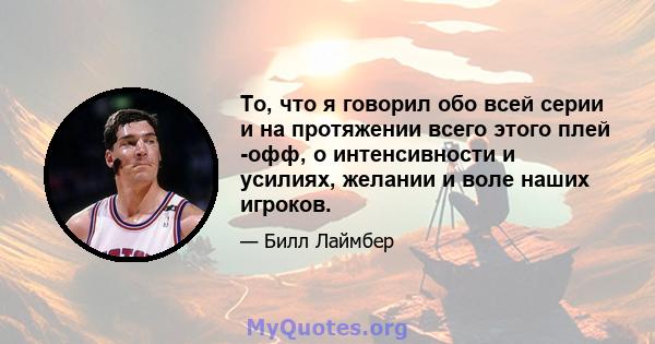 То, что я говорил обо всей серии и на протяжении всего этого плей -офф, о интенсивности и усилиях, желании и воле наших игроков.