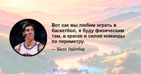 Вот как мы любим играть в баскетбол, я буду физическим там, в краске и силой команды по периметру.