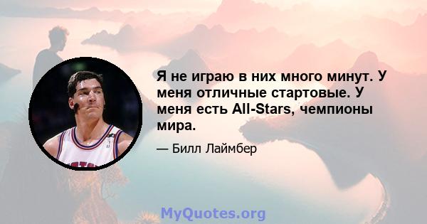 Я не играю в них много минут. У меня отличные стартовые. У меня есть All-Stars, чемпионы мира.