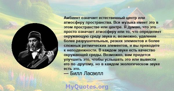 Амбиент означает естественный центр или атмосферу пространства. Вся музыка имеет это в этом пространстве или центре. Я думаю, что это просто означает атмосферу или то, что определяет окружающую среду звука и, возможно,